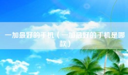 一加最好的手机（一加最好的手机是哪款）