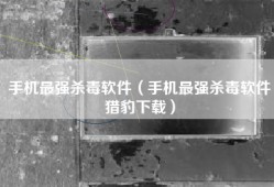 手机最强杀毒软件（手机最强杀毒软件猎豹下载）