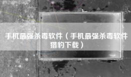 手机最强杀毒软件（手机最强杀毒软件猎豹下载）