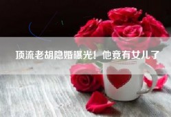 顶流老胡隐婚曝光！他竟有女儿了