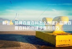 解密：品牌百度百科怎么创建？品牌百度百科的创建步骤和技巧