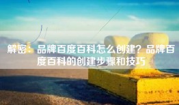 解密：品牌百度百科怎么创建？品牌百度百科的创建步骤和技巧