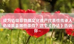 成为省级非物质文化遗产代表性传承人必须具备哪些条件？这个《办法》告诉你~