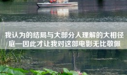 我认为的结局与大部分人理解的大相径庭—因此才让我对这部电影无比敬佩