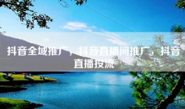 抖音全域推广，抖音直播间推广，抖音直播投流