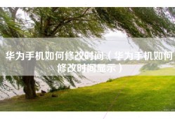 华为手机如何修改时间（华为手机如何修改时间显示）