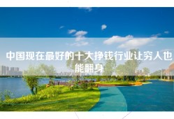 中国现在最好的十大挣钱行业让穷人也能翻身