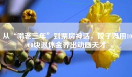 从“啃老三年”到票房神话，饺子妈用1000块退休金养出动画天才