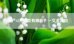 国产AI大模型有哪些？一文全介绍