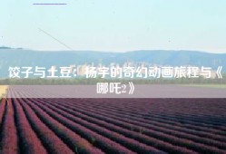 饺子与土豆：杨宇的奇幻动画旅程与《哪吒2》