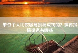 单位个人比较容易投稿成功的？媒体投稿渠道有哪些
