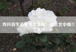 传抖音生活服务大变阵：成立北中南三个大区