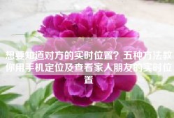 想要知道对方的实时位置？五种方法教你用手机定位及查看家人朋友的实时位置