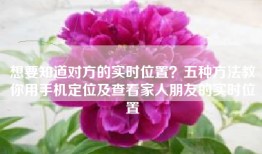 想要知道对方的实时位置？五种方法教你用手机定位及查看家人朋友的实时位置