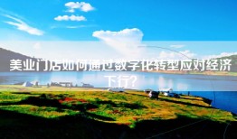 美业门店如何通过数字化转型应对经济下行？