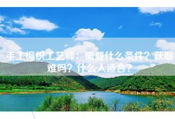 手工编织工艺师：需要什么条件？获取难吗？什么人适合？