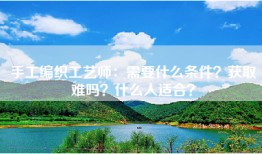 手工编织工艺师：需要什么条件？获取难吗？什么人适合？