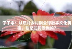 李子柒：从质朴乡村到全球数字文化英雄，她是如何做到的？
