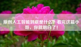 原创人工智能到底是什么？看完这篇小哥，你就明白了！