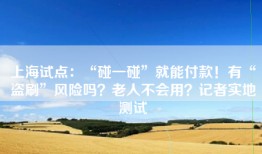 上海试点：“碰一碰”就能付款！有“盗刷”风险吗？老人不会用？记者实地测试