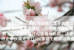 三花智控获268家机构调研：鉴于内外部环境等因素发生变化，公司结合实际情况，经过深入探讨和谨慎分析后，决定终止本次境外发行GDR事项（附调研问答）