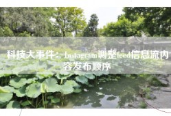 科技大事件：Instagram调整feed信息流内容发布顺序