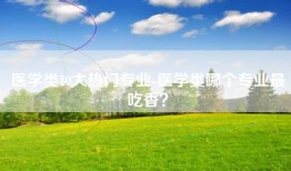 医学类10大热门专业-医学类哪个专业最吃香？