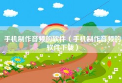 手机制作音频的软件（手机制作音频的软件下载）