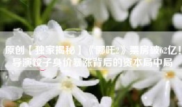 原创【独家揭秘】《哪吒2》票房破62亿！导演饺子身价暴涨背后的资本局中局