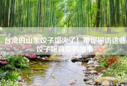 台湾的山东饺子馆火了！带你探访这些饺子馆背后的故事