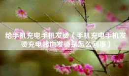 给手机充电手机发烫（手机充电手机发烫充电器也发烫是怎么回事）