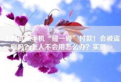 上海试点手机“碰一碰”付款！会被盗刷吗？老人不会用怎么办？实测→