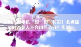 上海试点手机“碰一碰”付款！会被盗刷吗？老人不会用怎么办？实测→