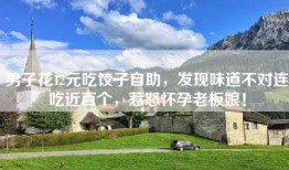 男子花12元吃饺子自助，发现味道不对连吃近百个，惹怒怀孕老板娘！