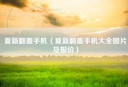 夏新翻盖手机（夏新翻盖手机大全图片及报价）