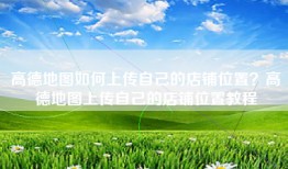高德地图如何上传自己的店铺位置？高德地图上传自己的店铺位置教程