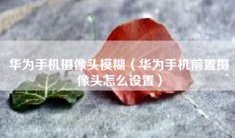华为手机摄像头模糊（华为手机前置摄像头怎么设置）