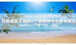 目前最新主流的22个自媒体平台都有哪些？