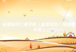 最便宜的三星手机（最便宜的三星智能手机）