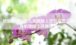 地图标注，怎么在地图上定位店怎么在导航地图上注册位置