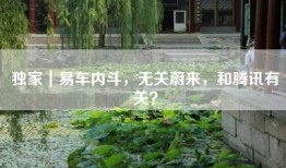 独家｜易车内斗，无关蔚来，和腾讯有关？