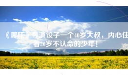 《哪吒》导演饺子一个40岁大叔，内心住着20岁不认命的少年！
