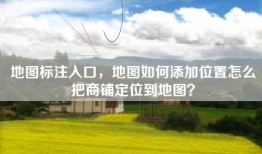 地图标注入口，地图如何添加位置怎么把商铺定位到地图？