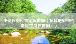 我现在的位置定位地图（怎样把家里的地址定位在地图上）