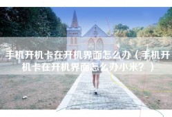 手机开机卡在开机界面怎么办（手机开机卡在开机界面怎么办小米？）