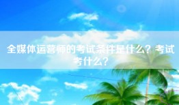 全媒体运营师的考试条件是什么？考试考什么？