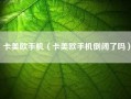 卡美欧手机（卡美欧手机倒闭了吗）