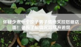 怀疑少煮一个饺子男子情绪失控怒砸店面！老板了解情况后放弃追偿