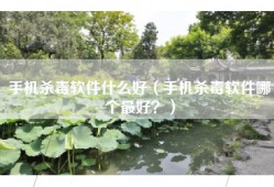 手机杀毒软件什么好（手机杀毒软件哪个最好？）