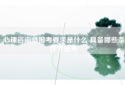 心理咨询师报考要求是什么 具备哪些条件才能考